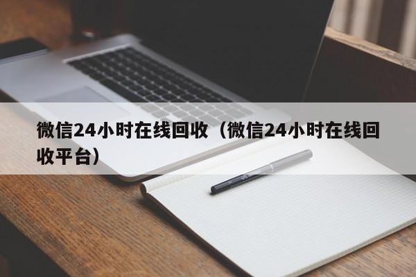 微信24小时在线回收（微信24小时在线回收平台）