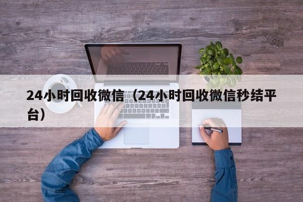 24小时回收微信（24小时回收微信秒结平台）-第1张图片-清河科技