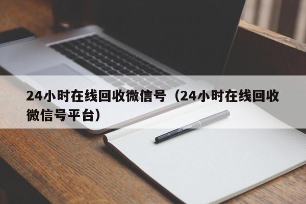 24小时在线回收微信号（24小时在线回收微信号平台）