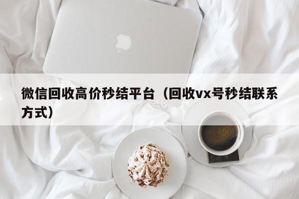 微信回收高价秒结平台（回收vx号秒结联系方式）-第1张图片-清河科技