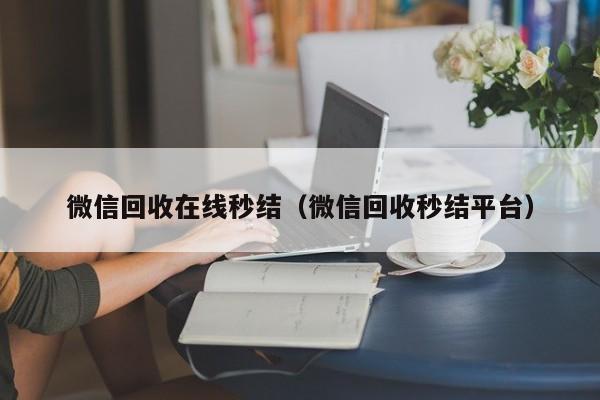 微信回收在线秒结（微信回收秒结平台）