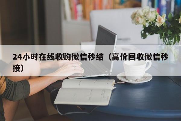 24小时在线收购微信秒结（高价回收微信秒接）