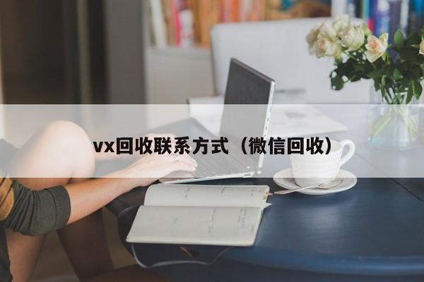 vx回收联系方式（微信回收）