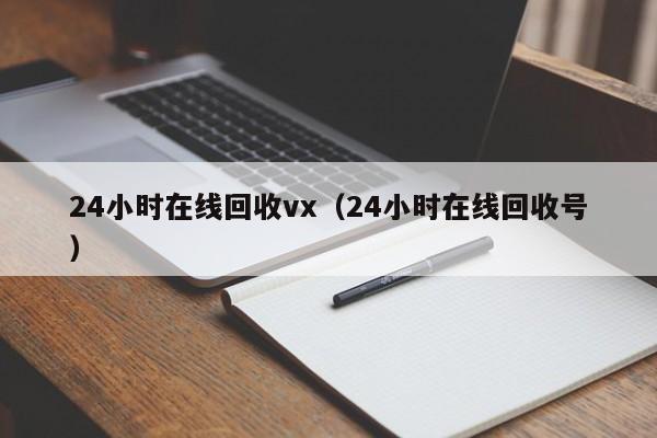 24小时在线回收vx（24小时在线回收号）-第1张图片-清河科技