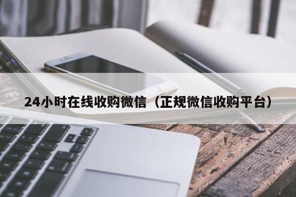 24小时在线收购微信（正规微信收购平台）-第1张图片-清河科技