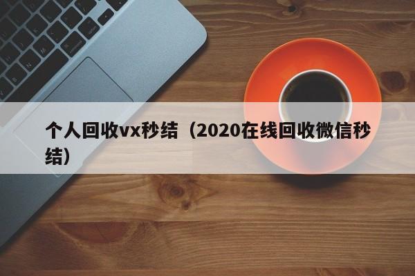 个人回收vx秒结（2020在线回收微信秒结）-第1张图片-清河科技