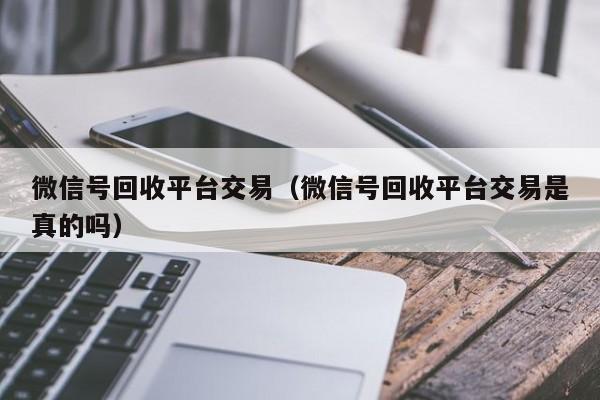 微信号回收平台交易（微信号回收平台交易是真的吗）-第1张图片-清河科技