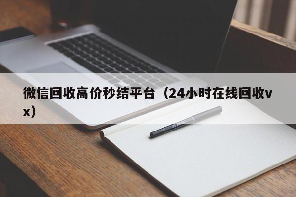 微信回收高价秒结平台（24小时在线回收vx）