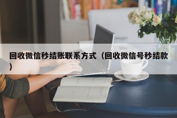 回收微信秒结账联系方式（回收微信号秒结款）-第1张图片-清河科技