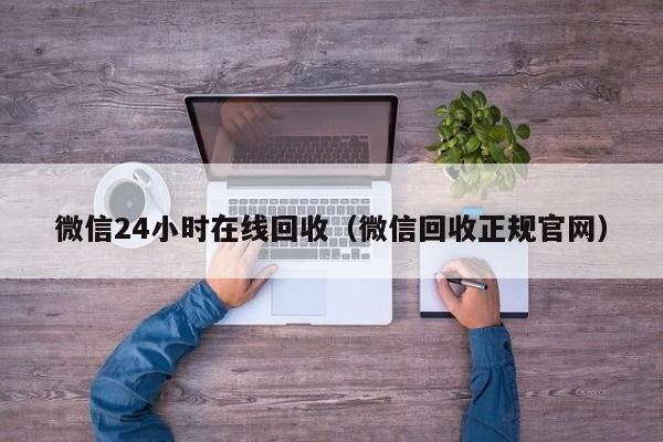 微信24小时在线回收（微信回收正规官网）-第1张图片-清河科技