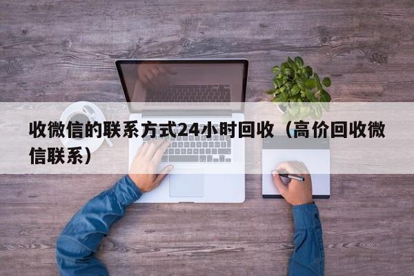 收微信的联系方式24小时回收（高价回收微信联系）