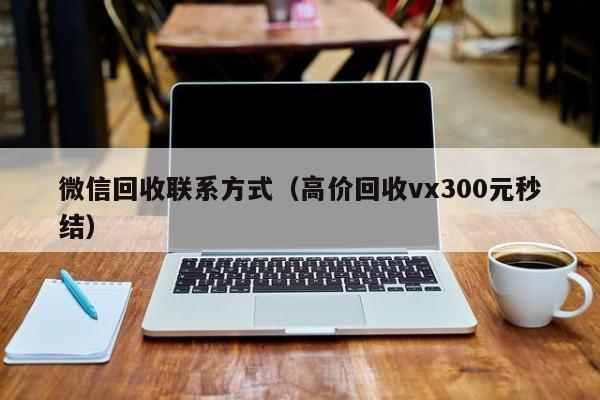 微信回收联系方式（高价回收vx300元秒结）