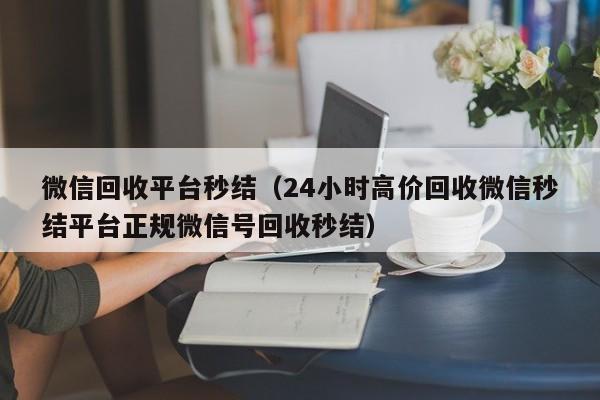 微信回收平台秒结（24小时高价回收微信秒结平台正规微信号回收秒结）-第1张图片-清河科技