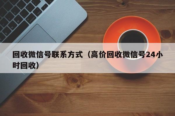 回收微信号联系方式（高价回收微信号24小时回收）