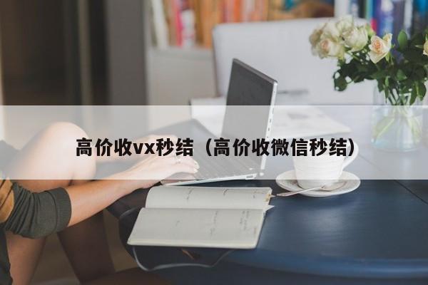 高价收vx秒结（高价收微信秒结）