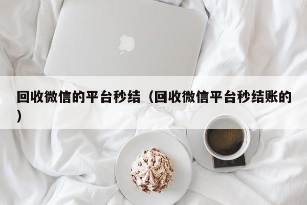 回收微信的平台秒结（回收微信平台秒结账的）