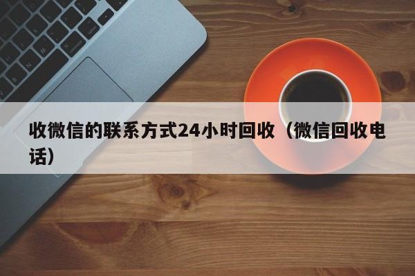 收微信的联系方式24小时回收（微信回收电话）